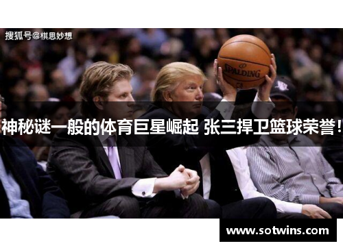 神秘谜一般的体育巨星崛起 张三捍卫篮球荣誉！